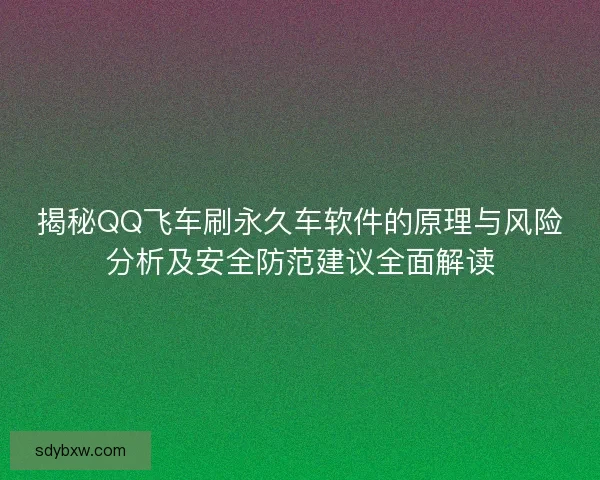 揭秘QQ飞车刷永久车软件的原理与风险分析及安全防范建议全面解读