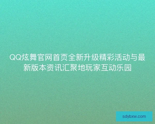 QQ炫舞官网首页全新升级精彩活动与最新版本资讯汇聚地玩家互动乐园