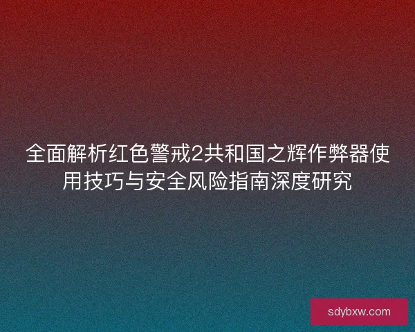 全面解析红色警戒2共和国之辉作弊器使用技巧与安全风险指南深度研究