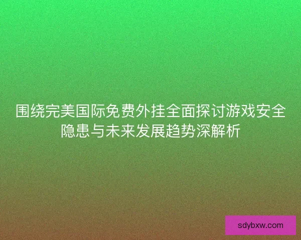 围绕完美国际免费外挂全面探讨游戏安全隐患与未来发展趋势深解析