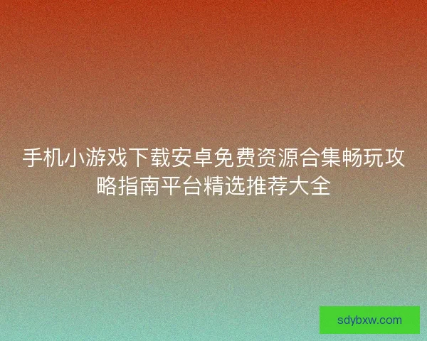 手机小游戏下载安卓免费资源合集畅玩攻略指南平台精选推荐大全