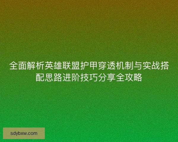 全面解析英雄联盟护甲穿透机制与实战搭配思路进阶技巧分享全攻略