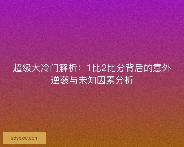 超级大冷门解析：1比2比分背后的意外逆袭与未知因素分析